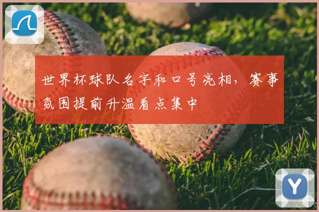 世界杯球队名字和口号亮相,赛事氛围提前升温看点集中