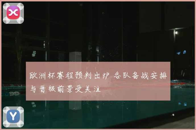 欧洲杯赛程预判出炉 各队备战安排与晋级前景受关注