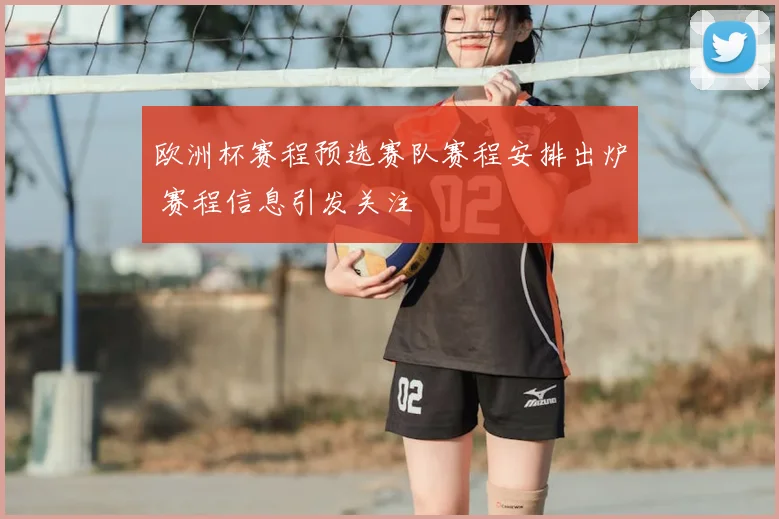 欧洲杯赛程预选赛队赛程安排出炉 赛程信息引发关注