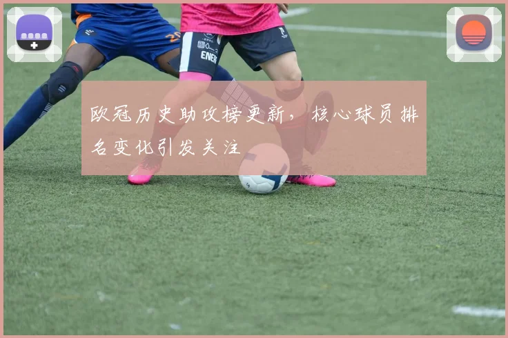 欧冠历史助攻榜更新,核心球员排名变化引发关注
