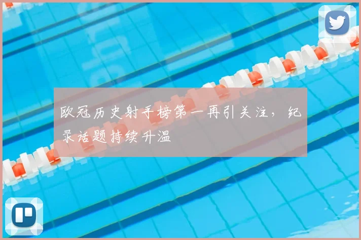 欧冠历史射手榜第一再引关注,纪录话题持续升温