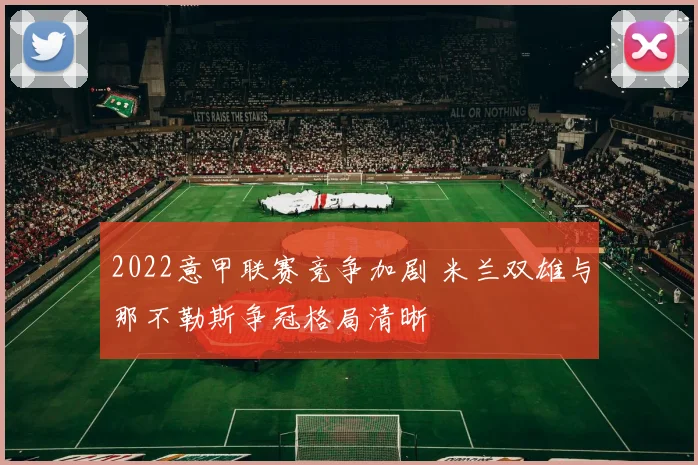 2022意甲联赛竞争加剧 米兰双雄与那不勒斯争冠格局清晰
