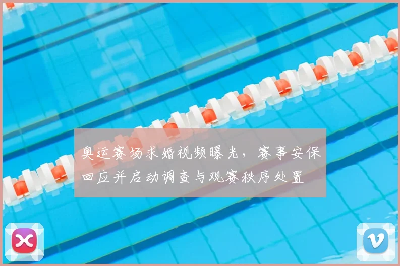 奥运赛场求婚视频曝光，赛事安保回应并启动调查与观赛秩序处置