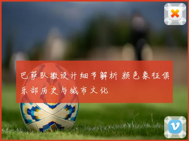 巴萨队徽设计细节解析 颜色象征俱乐部历史与城市文化