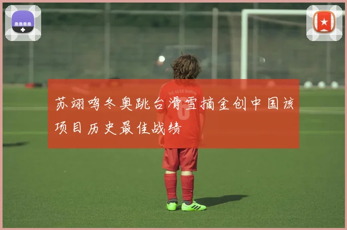 苏翊鸣冬奥跳台滑雪摘金创中国该项目历史最佳战绩