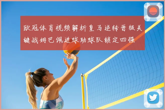 欧冠体育视频解析皇马逆转晋级关键战姆巴佩进球助球队锁定四强