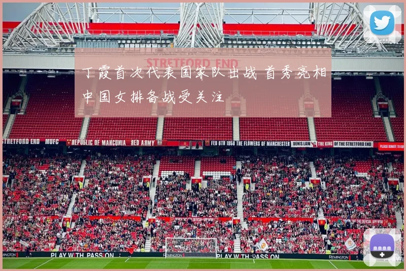 丁霞首次代表国家队出战 首秀亮相中国女排备战受关注