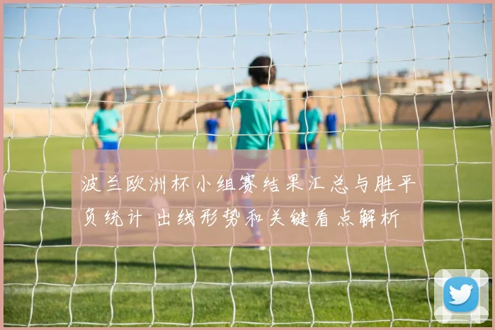 波兰欧洲杯小组赛结果汇总与胜平负统计 出线形势和关键看点解析