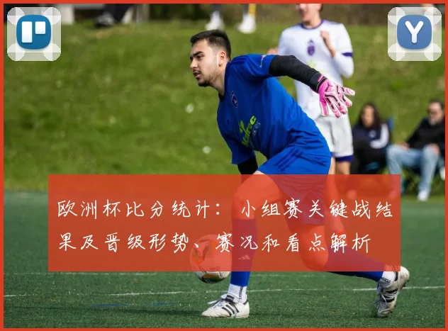 欧洲杯比分统计:小组赛关键战结果及晋级形势、赛况和看点解析