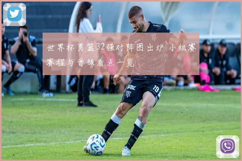 世界杯男篮32强对阵图出炉 小组赛赛程与晋级看点一览