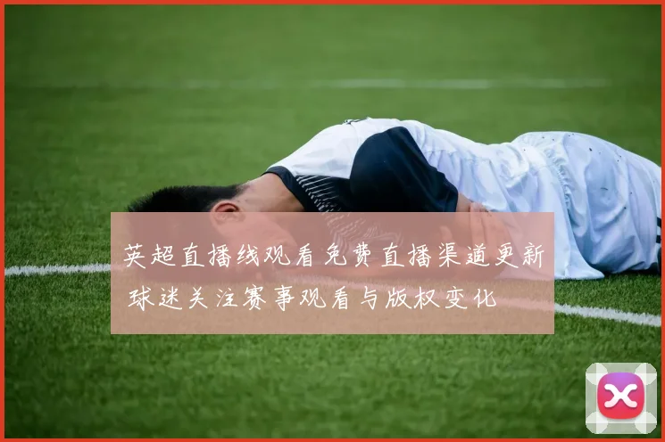 英超直播线观看免费直播渠道更新 球迷关注赛事观看与版权变化