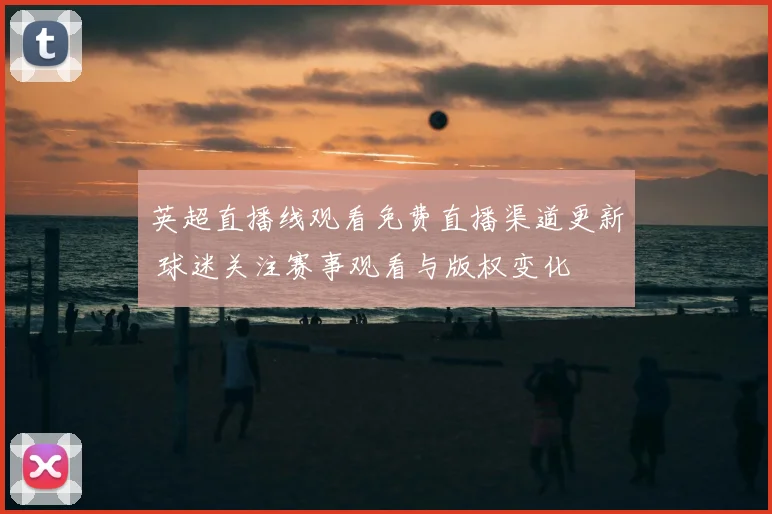英超直播线观看免费直播渠道更新 球迷关注赛事观看与版权变化