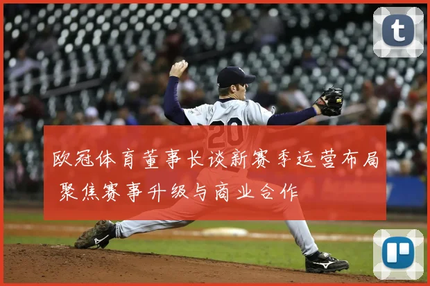 欧冠体育董事长谈新赛季运营布局 聚焦赛事升级与商业合作