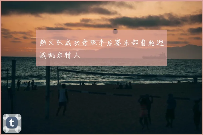 热火队成功晋级季后赛东部首轮迎战凯尔特人