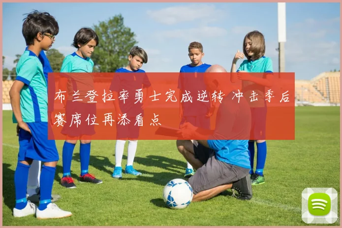 布兰登拉率勇士完成逆转 冲击季后赛席位再添看点