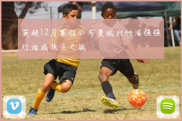 英超12月赛程公布曼城利物浦强强对话成焦点之战