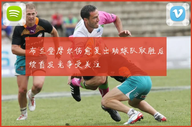 布兰登摩尔伤愈复出助球队取胜后续首发竞争受关注