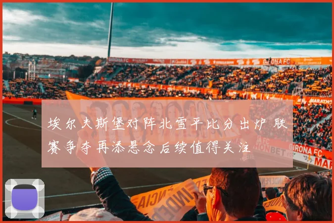 埃尔夫斯堡对阵北雪平比分出炉 联赛争夺再添悬念后续值得关注