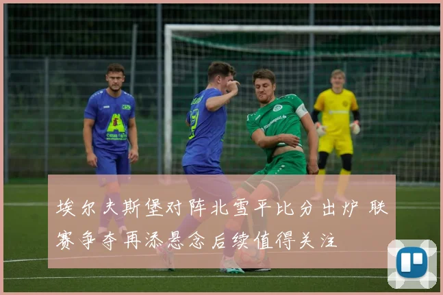 埃尔夫斯堡对阵北雪平比分出炉 联赛争夺再添悬念后续值得关注