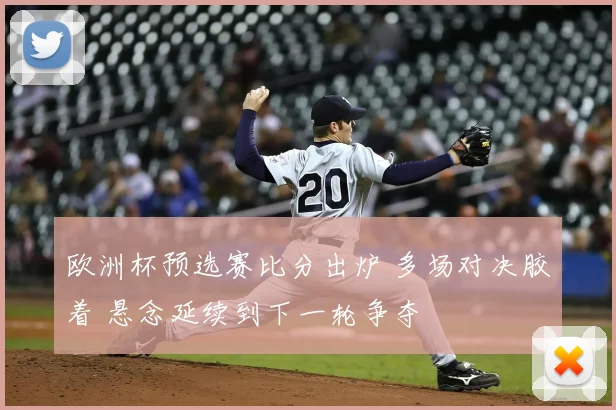 欧洲杯预选赛比分出炉 多场对决胶着 悬念延续到下一轮争夺