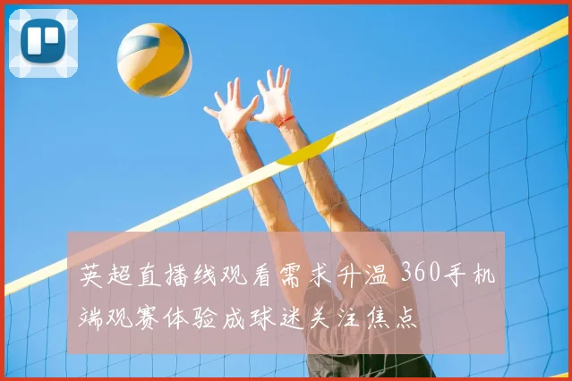 英超直播线观看需求升温 360手机端观赛体验成球迷关注焦点