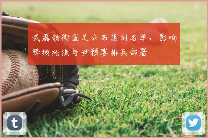 武磊领衔国足公布集训名单，影响锋线轮换与世预赛排兵部署