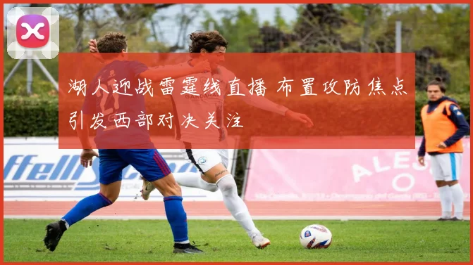 湖人迎战雷霆线直播 布置攻防焦点引发西部对决关注