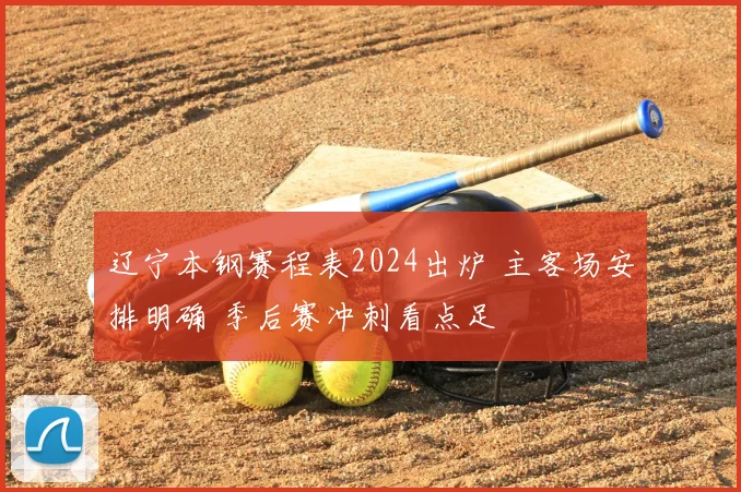 辽宁本钢赛程表2024出炉 主客场安排明确 季后赛冲刺看点足