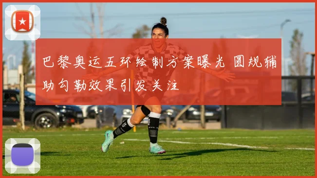 巴黎奥运五环绘制方案曝光 圆规辅助勾勒效果引发关注