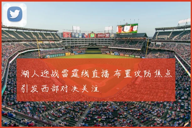 湖人迎战雷霆线直播 布置攻防焦点引发西部对决关注