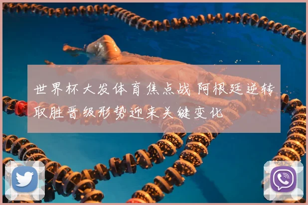 世界杯大发体育焦点战 阿根廷逆转取胜晋级形势迎来关键变化