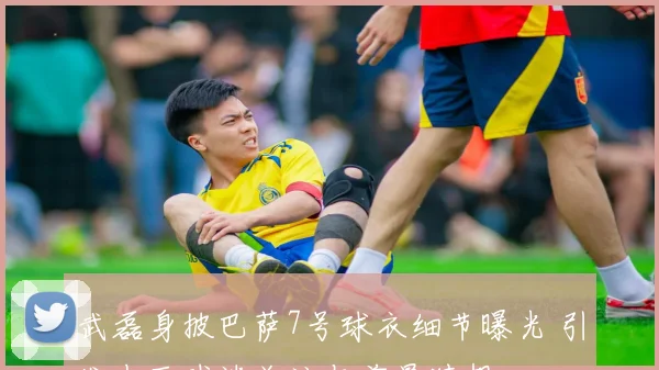 武磊身披巴萨7号球衣细节曝光 引发中西球迷关注与前景猜想