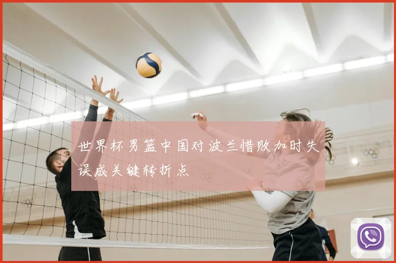 世界杯男篮中国对波兰惜败加时失误成关键转折点