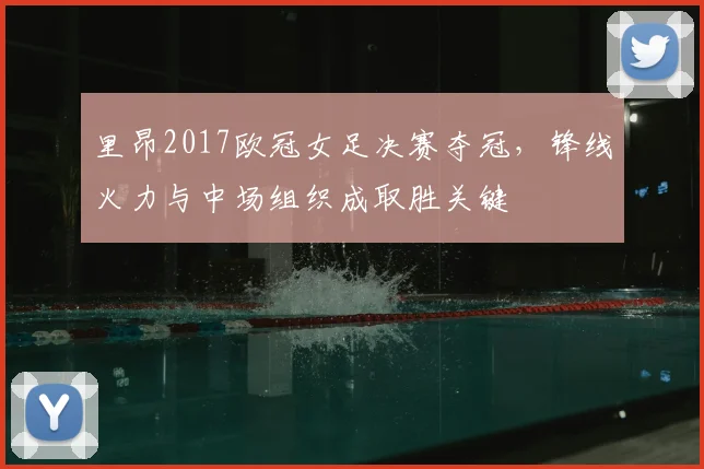 里昂2017欧冠女足决赛夺冠,锋线火力与中场组织成取胜关键