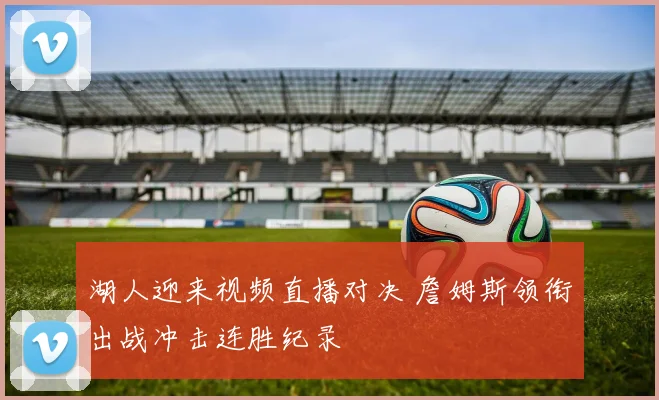 湖人迎来视频直播对决 詹姆斯领衔出战冲击连胜纪录