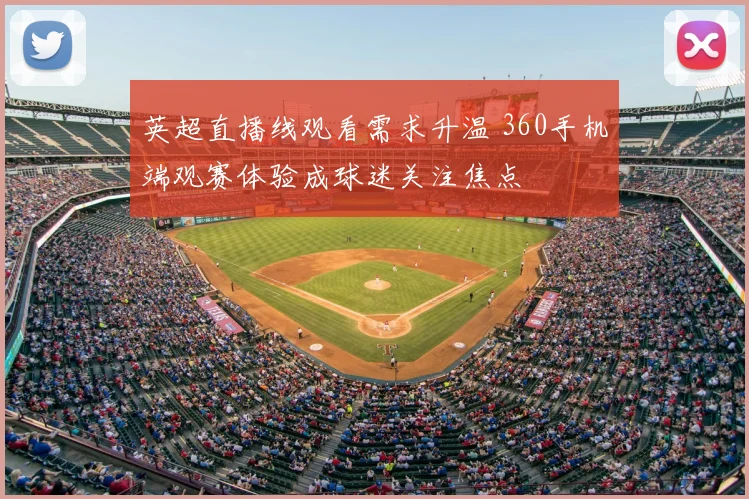 英超直播线观看需求升温 360手机端观赛体验成球迷关注焦点