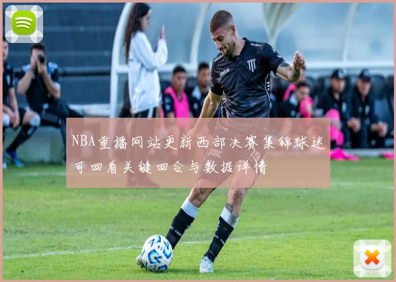 NBA重播网站更新西部决赛集锦球迷可回看关键回合与数据详情